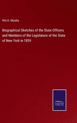 Wm D Murphy, Wm D. Murphy, Wm.D. Murphy, Wm. D. Murphy - Biographical Sketches of the State Officers and Members of the Legislature of the State of New York in 1859, Inbunden