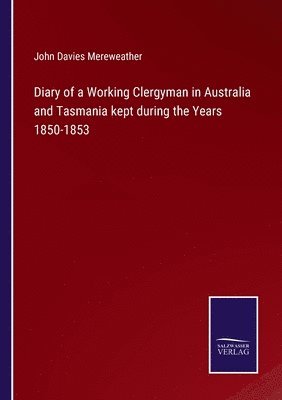 Diary of a Working Clergyman in Australia and Tasmania kept during the Years 1850-1853 1