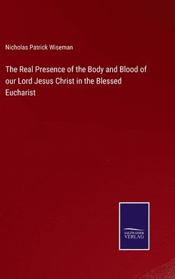 Nicholas Patrick Wiseman - Real Presence of the Body and Blood of our Lord Jesus Christ in the Blessed Eucharist, Inbunden