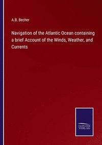 bokomslag Navigation of the Atlantic Ocean containing a brief Account of the Winds, Weather, and Currents