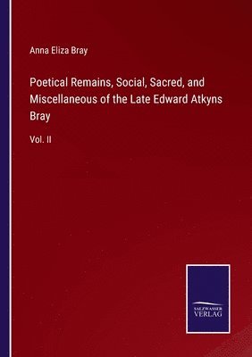 Poetical Remains, Social, Sacred, and Miscellaneous of the Late Edward Atkyns Bray