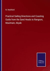 bokomslag Practical Sailing Directions and Coasting Guide from the Sand Heads to Rangoon, Maulmain, Akyab