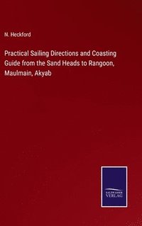 bokomslag Practical Sailing Directions and Coasting Guide from the Sand Heads to Rangoon, Maulmain, Akyab