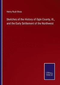 bokomslag Sketches of the History of Ogle County, Ill., and the Early Settlement of the Northwest