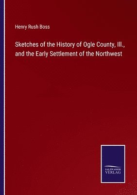 Henry Rush Boss - Sketches of the History of Ogle County, Ill., and the Early Settlement of the Northwest, Häftad