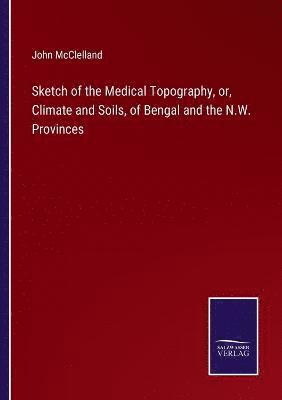 John McClelland - Sketch of the Medical Topography, or, Climate and Soils, of Bengal and the N.W. Provinces, Häftad