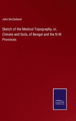 Sketch of the Medical Topography, or, Climate and Soils, of Bengal and the N.W. Provinces 1