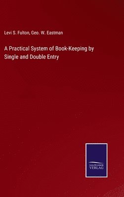 Levi S Fulton, Geo W Eastman, Levi S. Fulton, Geo W. Eastman, Geo. W. Eastman - Practical System of Book-Keeping by Single and Double Entry, Inbunden