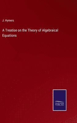 J Hymers, J. Hymers - Treatise on the Theory of Algebraical Equations, Inbunden