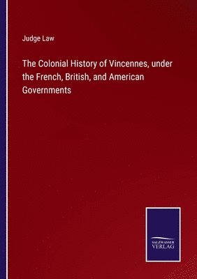 The Colonial History of Vincennes, under the French, British, and American Governments 1