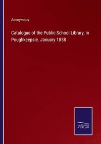 bokomslag Catalogue of the Public School Library, in Poughkeepsie. January 1858
