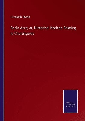 God's Acre; or, Historical Notices Relating to Churchyards 1