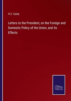 H C Carey, H. C. Carey, H.C. Carey - Letters to the President, on the Foreign and Domestic Policy of the Union, and its Effects, Häftad