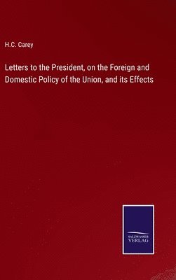 H C Carey, H. C. Carey, H.C. Carey - Letters to the President, on the Foreign and Domestic Policy of the Union, and its Effects, Inbunden