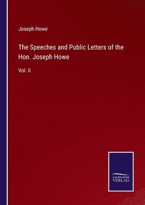 The Speeches and Public Letters of the Hon. Joseph Howe 1
