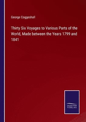 Thirty Six Voyages to Various Parts of the World, Made between the Years 1799 and 1841 1