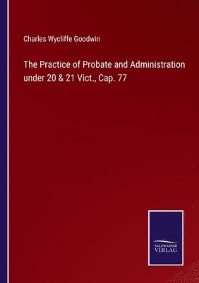 Charles Wycliffe Goodwin - Practice of Probate and Administration under 20 & 21 Vict., Cap. 77, Häftad