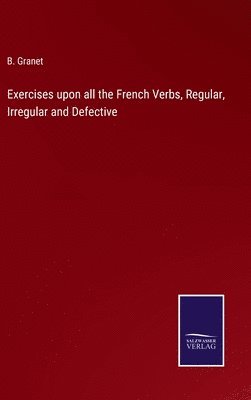 bokomslag Exercises upon all the French Verbs, Regular, Irregular and Defective