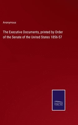 bokomslag The Executive Documents, printed by Order of the Senate of the United States 1856-57