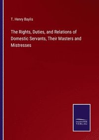 bokomslag The Rights, Duties, and Relations of Domestic Servants, Their Masters and Mistresses