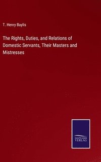 bokomslag The Rights, Duties, and Relations of Domestic Servants, Their Masters and Mistresses