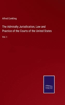 The Admiralty Jurisdication, Law and Practice of the Courts of the United States 1