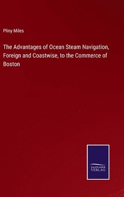 bokomslag The Advantages of Ocean Steam Navigation, Foreign and Coastwise, to the Commerce of Boston