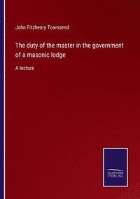 bokomslag The duty of the master in the government of a masonic lodge