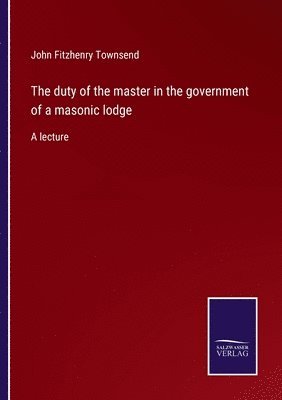 bokomslag The duty of the master in the government of a masonic lodge