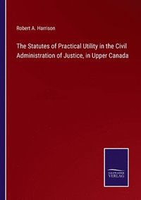 bokomslag Statutes of Practical Utility in the Civil Administration of Justice, in Upper Canada
