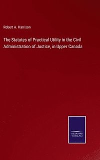 bokomslag The Statutes of Practical Utility in the Civil Administration of Justice, in Upper Canada