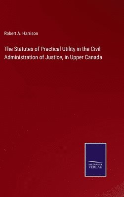 The Statutes of Practical Utility in the Civil Administration of Justice, in Upper Canada 1