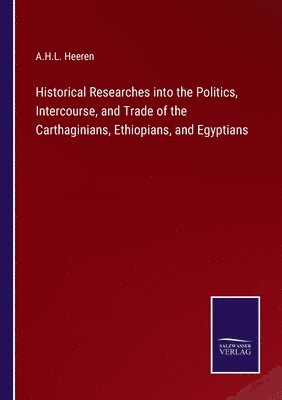 Historical Researches into the Politics, Intercourse, and Trade of the Carthaginians, Ethiopians, and Egyptians 1