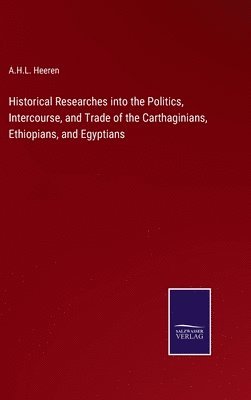 Historical Researches into the Politics, Intercourse, and Trade of the Carthaginians, Ethiopians, and Egyptians 1