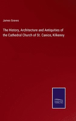 bokomslag History, Architecture and Antiquities of the Cathedral Church of St. Canice, Kilkenny