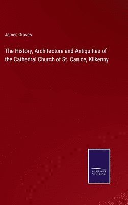 The History, Architecture and Antiquities of the Cathedral Church of St. Canice, Kilkenny 1