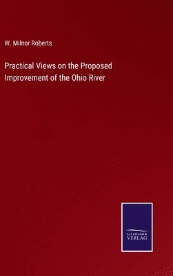 W Milnor Roberts, W. Milnor Roberts - Practical Views on the Proposed Improvement of the Ohio River, Inbunden
