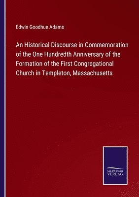 Historical Discourse in Commemoration of the One Hundredth Anniversary of the Formation of the First Congregational Church in Templeton, Massachusetts 1