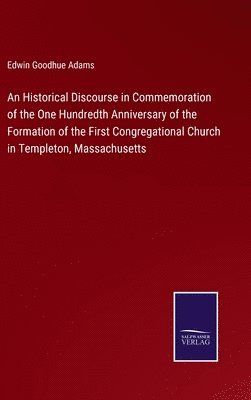 bokomslag Historical Discourse in Commemoration of the One Hundredth Anniversary of the Formation of the First Congregational Church in Templeton, Massachusetts