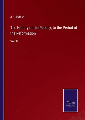 The History of the Papacy, to the Period of the Reformation 1