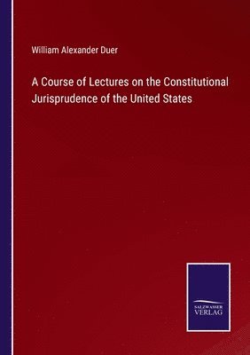 bokomslag A Course of Lectures on the Constitutional Jurisprudence of the United States