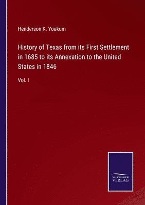 History of Texas from its First Settlement in 1685 to its Annexation to the United States in 1846 1