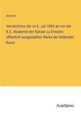 Anonym - Verzeichniss der vo 6. Juli 1856 an von der K.S. Akademie der Künste zu Dresden öffentlich ausgestellten Werke der bildenden Kunst, Häftad