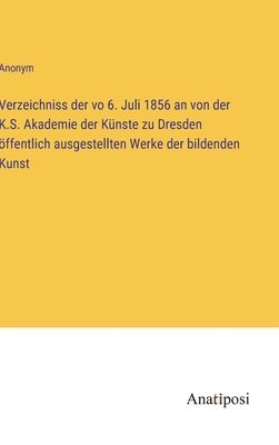 bokomslag Verzeichniss der vo 6. Juli 1856 an von der K.S. Akademie der Knste zu Dresden ffentlich ausgestellten Werke der bildenden Kunst