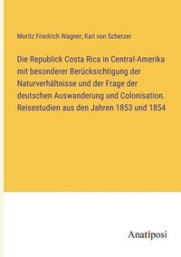 bokomslag Die Republick Costa Rica in Central-Amerika mit besonderer Berucksichtigung der Naturverhaltnisse und der Frage der deutschen Auswanderung und Colonisation. Reisestudien aus den Jahren 1853 und 1854