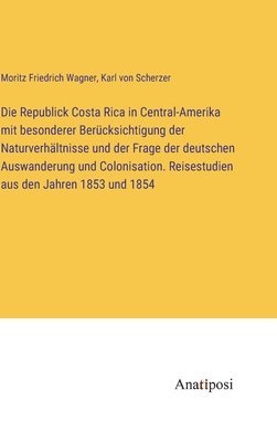 bokomslag Die Republick Costa Rica in Central-Amerika mit besonderer Bercksichtigung der Naturverhltnisse und der Frage der deutschen Auswanderung und Colonisation. Reisestudien aus den Jahren 1853 und 1854