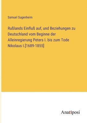 Rußlands Einfluß auf, und Beziehungen zu Deutschland vom Beginne der Alleinregierung Peters I. bis zum Tode Nikolaus I.[1689-1855]