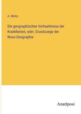 bokomslag Die geographischen Verhaeltnisse der Krankheiten, oder, Grundzuege der Noso-Geographie