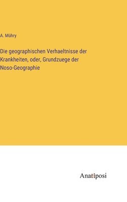 bokomslag Die geographischen Verhaeltnisse der Krankheiten, oder, Grundzuege der Noso-Geographie