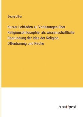 bokomslag Kurzer Leitfaden zu Vorlesungen uber Religionsphilosophie, als wissenschaftliche Begrundung der Idee der Religion, Offenbarung und Kirche